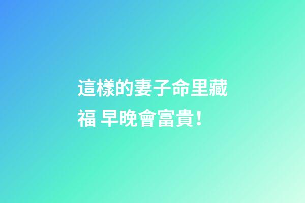 這樣的妻子命里藏福 早晚會富貴！